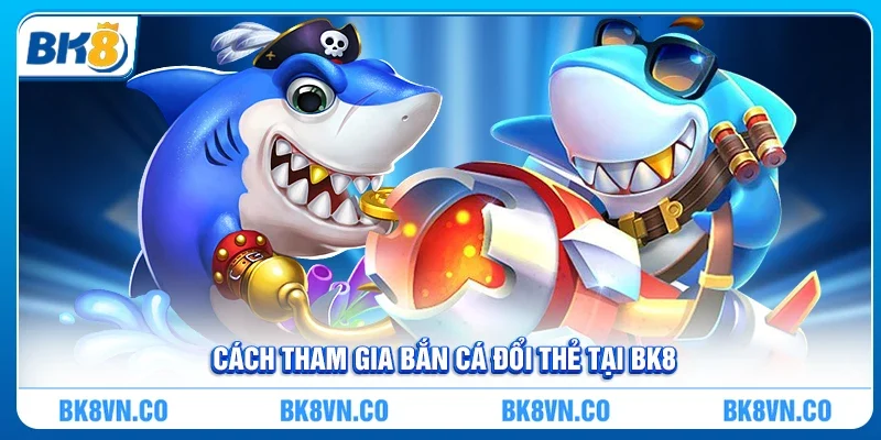 Cách tham gia bắn cá đổi thẻ tại BK8