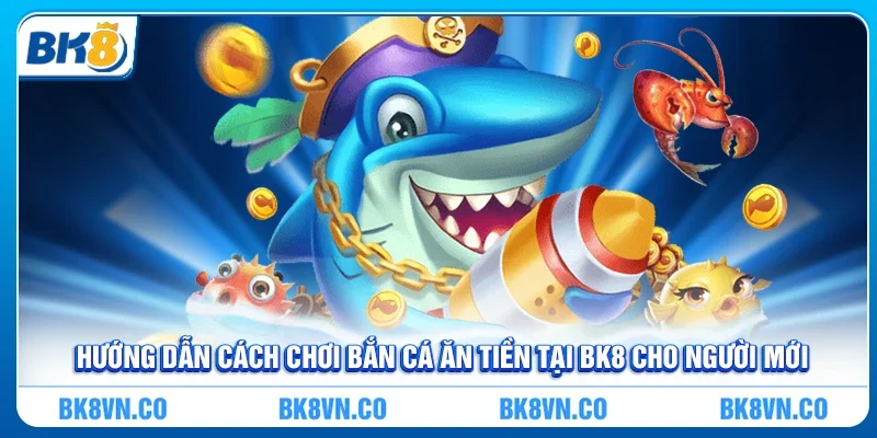 Hướng dẫn cách chơi Bắn cá ăn tiền tại BK8 cho người mới