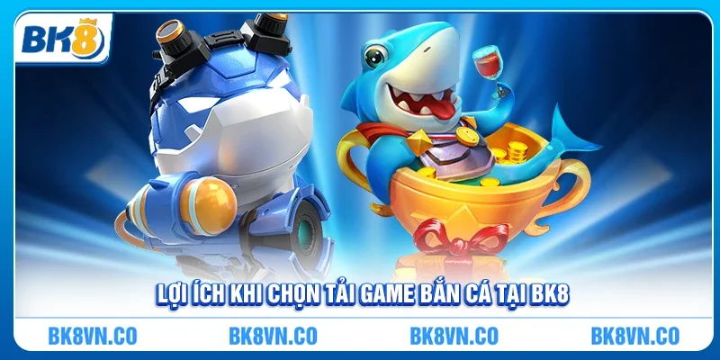 Lợi ích khi chọn tải game bắn cá tại BK8