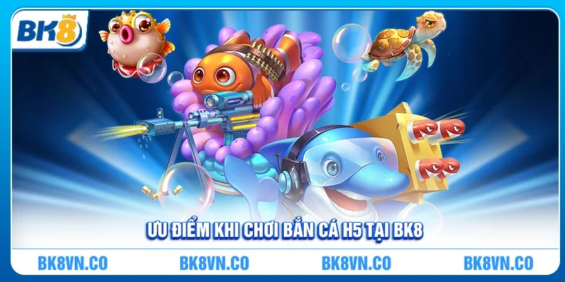 Ưu điểm khi chơi Bắn cá H5 tại BK8