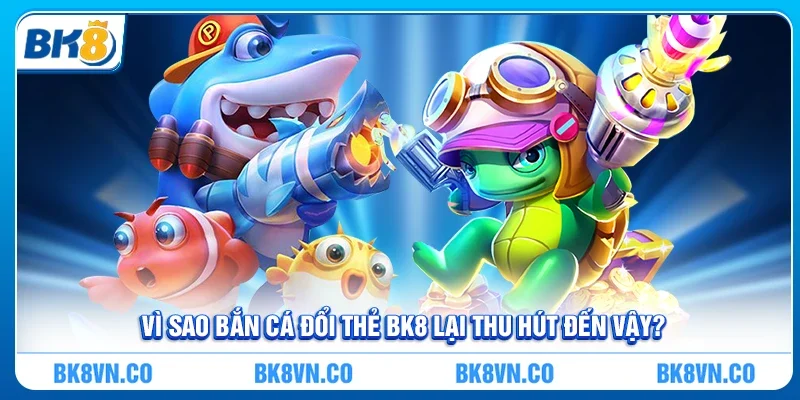 Vì sao bắn cá đổi thẻ BK8 lại thu hút đến vậy?