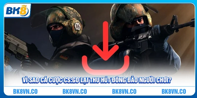 Vì sao cá cược cs:go lại thu hút đông đảo người chơi?