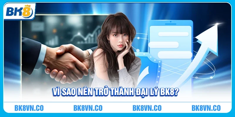 Vì Sao Nên Trở Thành Đại Lý BK8?